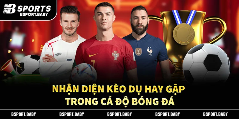Nhận diện kèo dụ hay gặp trong cá độ bóng đá